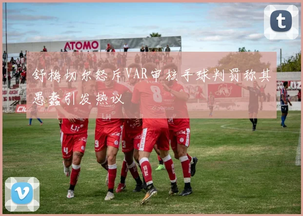 舒梅切尔怒斥VAR审核手球判罚称其愚蠢引发热议