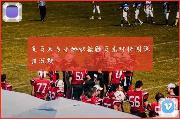 皇马未与小蜘蛛接触马竞对传闻保持沉默