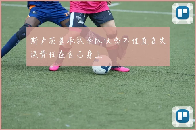 斯卢茨基承认全队状态不佳直言失误责任在自己身上