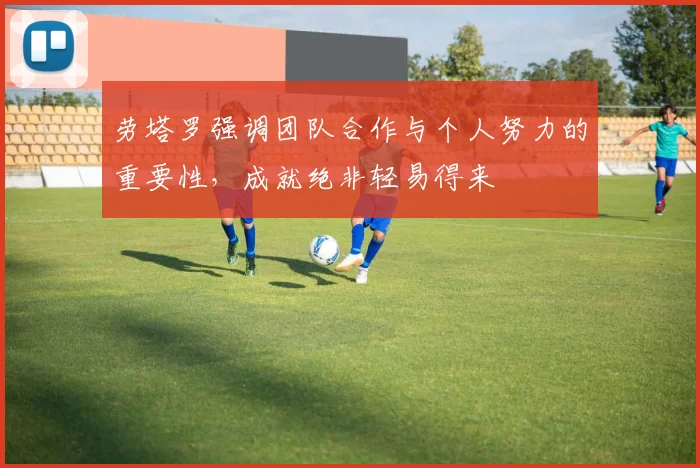 劳塔罗强调团队合作与个人努力的重要性，成就绝非轻易得来