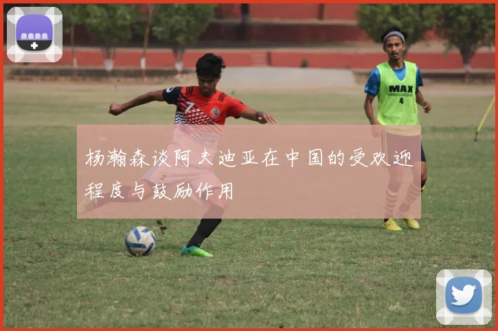 杨瀚森谈阿夫迪亚在中国的受欢迎程度与鼓励作用