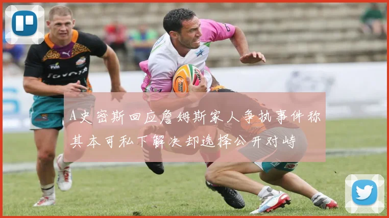 A史密斯回应詹姆斯家人争执事件称其本可私下解决却选择公开对峙