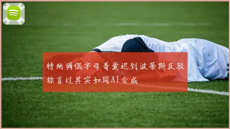 特纳调侃字母哥爱迟到波蒂斯反驳称言过其实如同AI合成