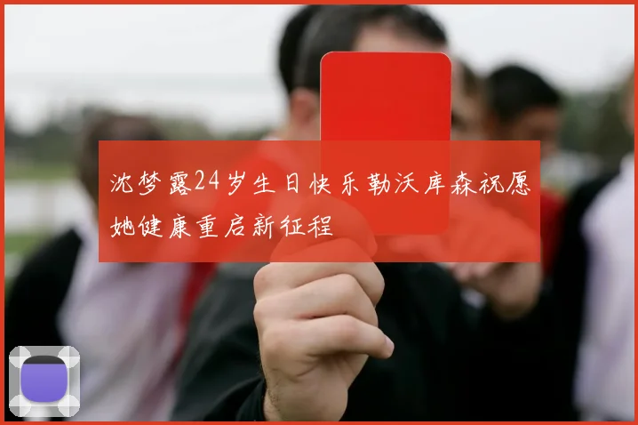 沈梦露24岁生日快乐勒沃库森祝愿她健康重启新征程