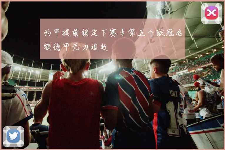 西甲提前锁定下赛季第五个欧冠名额德甲无力追赶