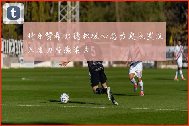 科尔赞希尔德积极心态为更衣室注入活力与感染力