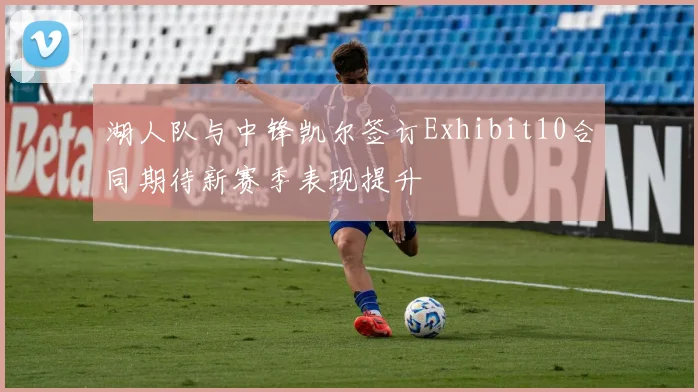 湖人队与中锋凯尔签订Exhibit10合同期待新赛季表现提升