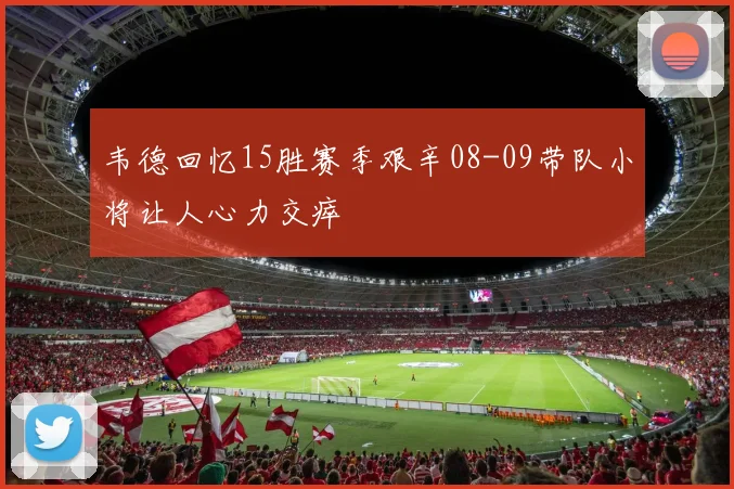 韦德回忆15胜赛季艰辛08-09带队小将让人心力交瘁