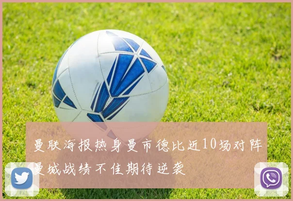 曼联海报热身曼市德比近10场对阵曼城战绩不佳期待逆袭