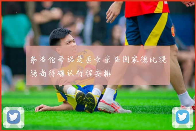 弗洛伦蒂诺是否会亲临国家德比现场尚待确认行程安排