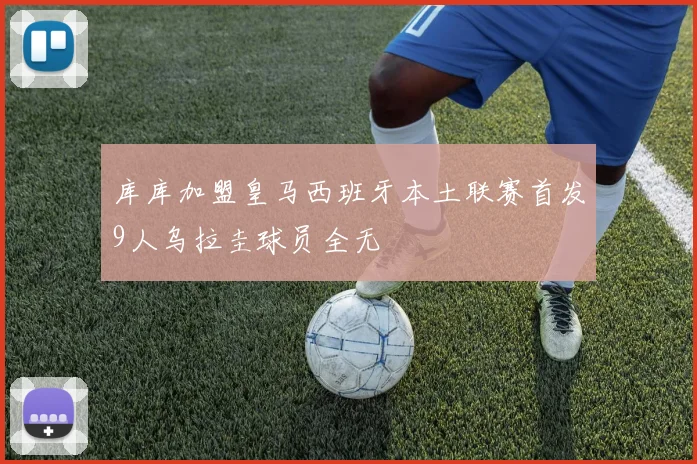 库库加盟皇马西班牙本土联赛首发9人乌拉圭球员全无