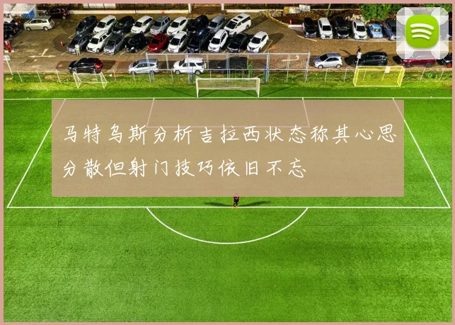 马特乌斯分析吉拉西状态称其心思分散但射门技巧依旧不忘