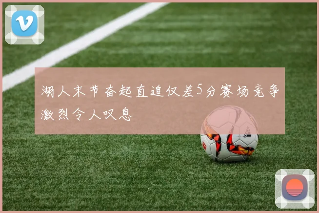 湖人末节奋起直追仅差5分赛场竞争激烈令人叹息