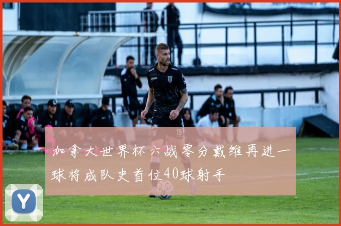 加拿大世界杯六战零分戴维再进一球将成队史首位40球射手