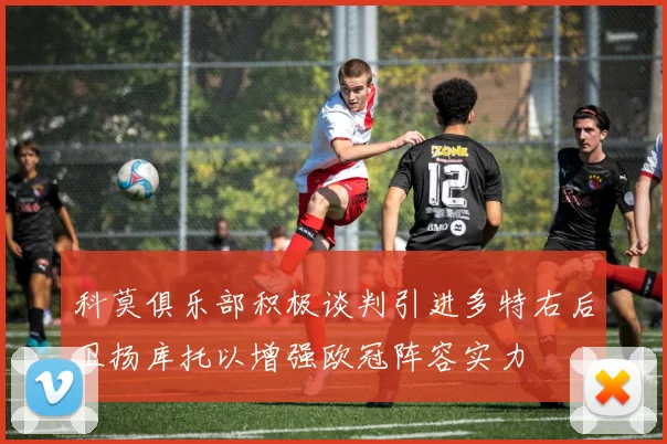 科莫俱乐部积极谈判引进多特右后卫扬库托以增强欧冠阵容实力